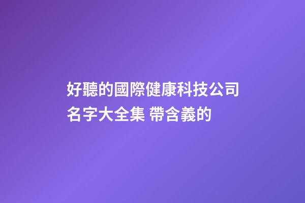 好聽的國際健康科技公司名字大全集 帶含義的-第1張-公司起名-玄機派